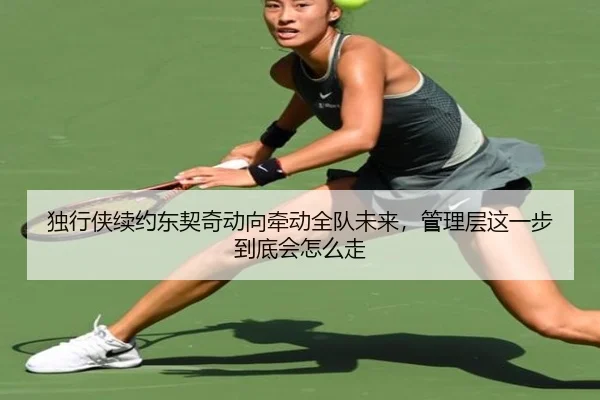 独行侠续约东契奇动向牵动全队未来，管理层这一步到底会怎么走 - kaiyun
