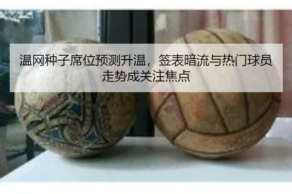温网种子席位预测升温，签表暗流与热门球员走势成关注焦点（kaiyun）